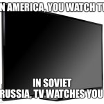 It’s watching you... | IN AMERICA, YOU WATCH TV; IN SOVIET RUSSIA, TV WATCHES YOU | image tagged in television tv,isaac_laugh,soviet russia,russia,tv | made w/ Imgflip meme maker