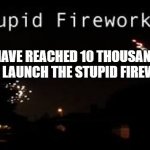 Yay I am at 10 thousand points but I am posting this late and I am now at 11 thousand | I HAVE REACHED 10 THOUSAND POINTS LAUNCH THE STUPID FIREWORKS | image tagged in stupid fire works | made w/ Imgflip meme maker