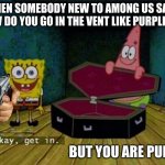 this actually happened to me before | WHEN SOMEBODY NEW TO AMONG US SAYS ''HOW DO YOU GO IN THE VENT LIKE PURPLE DID"; BUT YOU ARE PURPLE | image tagged in get in or else | made w/ Imgflip meme maker