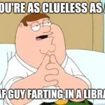 I love deaf jokes... when I can hear them. (Truth be told, I wear hearing aids) | YOU'RE AS CLUELESS AS A; DEAF GUY FARTING IN A LIBRARY | image tagged in peter griffin go on | made w/ Imgflip meme maker