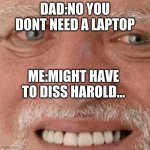 ~might have to diss harold~ | DAD:NO YOU DONT NEED A LAPTOP; ME:MIGHT HAVE TO DISS HAROLD... | image tagged in might have to diss harold | made w/ Imgflip meme maker