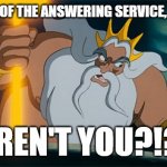 When the caller realizes they're not speaking directly to the corporation they called... | YOU'RE PART OF THE ANSWERING SERVICE, AREN'T YOU? AREN'T YOU?!?! | image tagged in angry king triton | made w/ Imgflip meme maker
