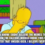 OMG homer | YOU KNOW I DIDN'T BELIEVE THE MEMES THAT SOMEHOW THE FALCONS WOULD CHOKE THIS SEASON BUT AFTER THAT ONSIDE KICK. I BELIEVE EVERYTHING | image tagged in omg homer | made w/ Imgflip meme maker