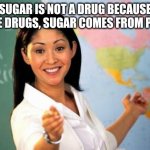 Unhelpful teacher | SUGAR IS NOT A DRUG BECAUSE UNLIKE DRUGS, SUGAR COMES FROM PLANTS | image tagged in unhelpful teacher | made w/ Imgflip meme maker