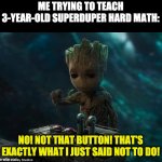 Math Meme from who knows when ago | ME TRYING TO TEACH 3-YEAR-OLD SUPERDUPER HARD MATH:; NO! NOT THAT BUTTON! THAT'S EXACTLY WHAT I JUST SAID NOT TO DO! | image tagged in baby groot | made w/ Imgflip meme maker