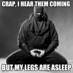 Everyday is not your day | CRAP, I HEAR THEM COMING; BUT MY LEGS ARE ASLEEP | image tagged in ninja zen,everyday is not your day,this could hurt,be invisable,i could use a hand up,cue the music and lets do this | made w/ Imgflip meme maker