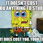 Spongebob Night Study | IT DOESN'T COST YOU ANYTHING TO STUDY. LIE, IT DOES COST YOU, YOUR TIME. | image tagged in spongebob night study | made w/ Imgflip meme maker