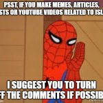 If You Are Making An Islam-Related Post Or Video In A Non-Islamic Website, PLEASE Make Sure To Disable The Comments | PSST, IF YOU MAKE MEMES, ARTICLES, POSTS OR YOUTUBE VIDEOS RELATED TO ISLAM; I SUGGEST YOU TO TURN OFF THE COMMENTS IF POSSIBLE | image tagged in spiderman psst,comment,comments,youtube comments | made w/ Imgflip meme maker
