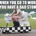 Toilet car | WHEN YOU GO TO WORK BUT YOU HAVE A BAD STOMACH | image tagged in toilet car | made w/ Imgflip meme maker