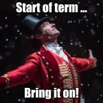Start of Term | Start of term ... Bring it on! | image tagged in barnum the greatest showman,teaching,school,learning | made w/ Imgflip meme maker
