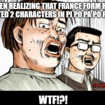 France from hetalia voiced acted 2 characters in Pi Po Pa Po Patorl-kun | ME WHEN REALIZING THAT FRANCE FORM HETALIA VOICED ACTED 2 CHARACTERS IN PI PO PA PO PATROL-KUN; WTF!?! | image tagged in shocked,hetalia,initiald | made w/ Imgflip meme maker