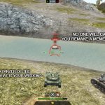 yea | NO ONE WILL CARE IF YOU REMAKE A MEME IN A GAME; O PANZER OF THE LAKE, WHAT IS YOUR WISDOM? | image tagged in panzer of the lake wotb edition,world of tanks,panzer of the lake | made w/ Imgflip meme maker