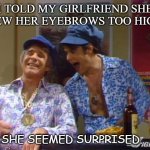 Bad Dad Joke September 22 2020 | I TOLD MY GIRLFRIEND SHE DREW HER EYEBROWS TOO HIGH... SHE SEEMED SURPRISED. | image tagged in fun guys 2 | made w/ Imgflip meme maker