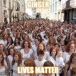 ginger lives matter | GINGER; LIVES MATTER | image tagged in red-hair convention | made w/ Imgflip meme maker