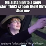 You have forfeited your life privileges | Me: listening to a song
Sister: ThAtS sToLeN fRoM tIkToK
Also me: | image tagged in you have forfeited your life privileges | made w/ Imgflip meme maker
