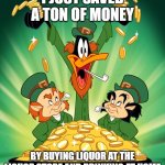 Daffy Duck St. Patrick's Day | I JUST SAVED A TON OF MONEY; BY BUYING LIQUOR AT THE LIQUOR STORE AND DRINKING AT HOME | image tagged in daffy duck st patrick's day | made w/ Imgflip meme maker