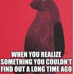 Bear | WHEN YOU REALIZE SOMETHING YOU COULDN'T FIND OUT A LONG TIME AGO | image tagged in bear | made w/ Imgflip meme maker