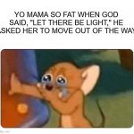 Yo Mama so Fat | YO MAMA SO FAT WHEN GOD SAID, "LET THERE BE LIGHT," HE ASKED HER TO MOVE OUT OF THE WAY | image tagged in jerry | made w/ Imgflip meme maker