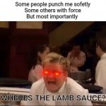 Where's the lamb sauce? | Some people punch me sofetly
Some others with force
But most importantly; WHERES THE LAMB SAUCE?! | image tagged in where's the lamb sauce,memes,fun,chef gordon ramsay | made w/ Imgflip meme maker