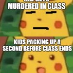 Bruh Surprised Pikachu | KID GETS MURDERED IN CLASS; KIDS PACKING UP A SECOND BEFORE CLASS ENDS | image tagged in bruh surprised pikachu | made w/ Imgflip meme maker