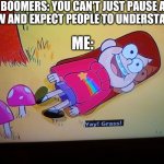I did it | BOOMERS: YOU CAN'T JUST PAUSE A SHOW AND EXPECT PEOPLE TO UNDERSTAND IT; ME: | image tagged in i found the og yay grass meme | made w/ Imgflip meme maker