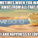 Love island | SOMETIMES WHEN YOU WANT TO GET AWAT FROM ALL THAT DRAMA; FIND LOVE AND HAPPINESS AT LOVE ISLAND | image tagged in love island | made w/ Imgflip meme maker