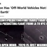 Other World Vehicles Are Real | WOULDN'T PREDICTING TIME TRAVEL TODAY BE AS CRAZY AS PREDICTING FLIGHT FROM LA TO NYC IN 1910? KEEP AN OPEN MIND...2020 IS JUST WARMING UP | image tagged in other world vehicles are real | made w/ Imgflip meme maker