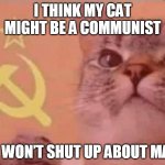 Communist cat | I THINK MY CAT MIGHT BE A COMMUNIST; HE WON’T SHUT UP ABOUT MAO. | image tagged in communist cat | made w/ Imgflip meme maker