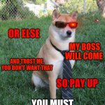 Business doge | I AM FROM THE IRS; OR ELSE; MY BOSS WILL COME; AND TRUST ME, YOU DON'T WANT THAT; SO PAY UP; YOU MUST PAY YOUR TAXES | image tagged in business doge | made w/ Imgflip meme maker