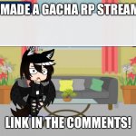 New Stream! | I MADE A GACHA RP STREAM; LINK IN THE COMMENTS! | image tagged in end me | made w/ Imgflip meme maker