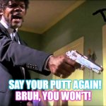 Pulp Fiction Say What One More Time | SAY YOUR PUTT AGAIN! BRUH, YOU WON'T! | image tagged in pulp fiction say what one more time | made w/ Imgflip meme maker