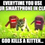 Everytime you use your smartphone in class | EVERYTIME YOU USE YOUR SMARTPHONE IN CLASS; GOD KILLS A KITTEN... | image tagged in domokun chasing kitty | made w/ Imgflip meme maker