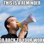 daily reminder man | THIS IS A REMINDER; GO BACK TO YOUR WORK | image tagged in daily reminder man | made w/ Imgflip meme maker