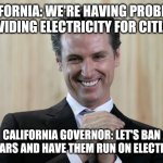 Scheming Gavin Newsom  | CALIFORNIA: WE'RE HAVING PROBLEMS PROVIDING ELECTRICITY FOR CITIZENS; CALIFORNIA GOVERNOR: LET'S BAN GAS CARS AND HAVE THEM RUN ON ELECTRICITY | image tagged in scheming gavin newsom | made w/ Imgflip meme maker