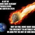 Jackass Giant Asteroid | A LOT OF ASTEROIDS HAVE ALREADY PASSED CLOSE TO THE EARTH IN 2020; BUT SO FAR, NONE HAVE HAD THE DECENCY TO ACTUALLY HIT US AND PUT US OUT OF OUR MISSERY | image tagged in jackass giant asteroid | made w/ Imgflip meme maker