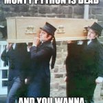 The OG Coffin Dance | WHEN YOU REALIZE MONTY PYTHON IS DEAD; AND YOU WANNA PAY HOMAGE TO HIM | image tagged in the og coffin dance | made w/ Imgflip meme maker