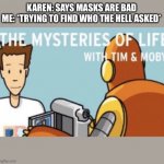 The mysteries of life with Tim and Moby | KAREN: SAYS MASKS ARE BAD
ME: *TRYING TO FIND WHO THE HELL ASKED* | image tagged in the mysteries of life with tim and moby | made w/ Imgflip meme maker