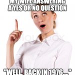 Talking girl | MY WIFE ANSWERING A YES OR NO QUESTION; "WELL, BACK IN 1976...." | image tagged in talking girl | made w/ Imgflip meme maker