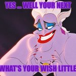Your wish is here! | YES ... WELL YOUR NEXT; NOW WHAT'S YOUR WISH LITTLE ONE? | image tagged in ursula | made w/ Imgflip meme maker