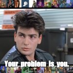 Charlie Sheen in Ferris Bueller's Day Off | Your  problem  is  you. | image tagged in charlie sheen in ferris bueller's day off | made w/ Imgflip meme maker
