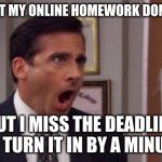 NOOOOOOOOO | WHEN I GET MY ONLINE HOMEWORK DONE ON TIME; BUT I MISS THE DEADLINE TO TURN IT IN BY A MINUTE | image tagged in nooooo no no no | made w/ Imgflip meme maker