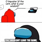 The Imposter is correct | YOU SHOULDNT LEAVE THE GAME, BUT WAIT TO BE IMPOSTER NEXT ROUND | image tagged in oh imposter of the vent | made w/ Imgflip meme maker