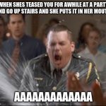 Drunk Farva | WHEN SHES TEASED YOU FOR AWHILE AT A PARTY AND GO UP STAIRS AND SHE PUTS IT IN HER MOUTH; AAAAAAAAAAAAA | image tagged in drunk farva | made w/ Imgflip meme maker