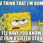 Students who have parents that went to college be like | YOU THINK THAT I’M DUMB? I’LL HAVE YOU KNOW THAT I AM A GIFTED STUDENT | image tagged in ill have you know spongebob | made w/ Imgflip meme maker