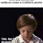 I am an alcoholic (jk lol) | When you find out that vanilla ice cream is 0.00001% alcohol | image tagged in toby age 3 alcoholic | made w/ Imgflip meme maker