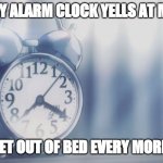 Most hated alarm clock | MY ALARM CLOCK YELLS AT ME; TO GET OUT OF BED EVERY MORNING | image tagged in most hated alarm clock | made w/ Imgflip meme maker