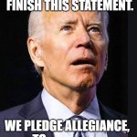 I get tested all the time | COGNITION TEST, QUESTION #1; FINISH THIS STATEMENT. WE PLEDGE ALLEGIANCE, TO..................... | image tagged in confused biden,trump,election 2020,funny,protest | made w/ Imgflip meme maker
