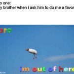 Bro I'm out of here | No one:
My brother when i ask him to do me a favor: | image tagged in bro im out of here | made w/ Imgflip meme maker