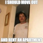 Alas, were it that I could. | I SHOULD MOVE OUT; AND RENT AN APARTMENT | image tagged in basement bubba,no more,moving,apartment,rent,freedom | made w/ Imgflip meme maker