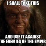 I shall use this | I SHALL TAKE THIS; AND USE IT AGAINST THE ENEMIES OF THE EMPIRE | image tagged in gowron | made w/ Imgflip meme maker